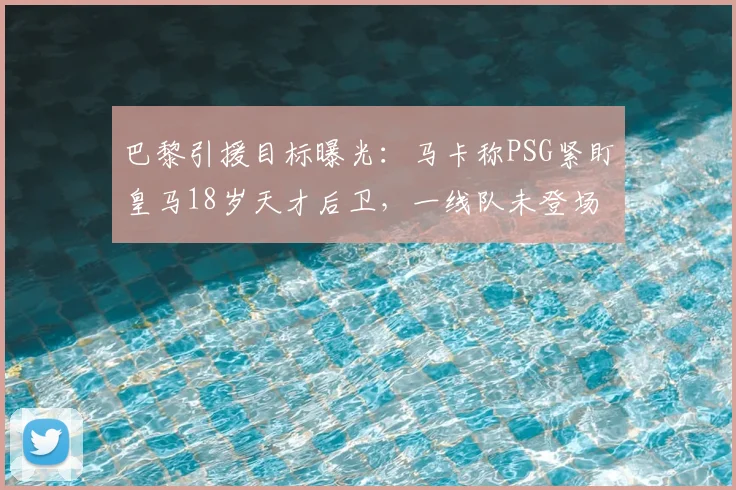 巴黎引援目标曝光：马卡称PSG紧盯皇马18岁天才后卫，一线队未登场违约金高达1.5亿欧，引发热议