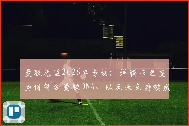 曼联总监2026年专访:详解卡里克为何符合曼联DNA,以及未来持续成功的信心与计划