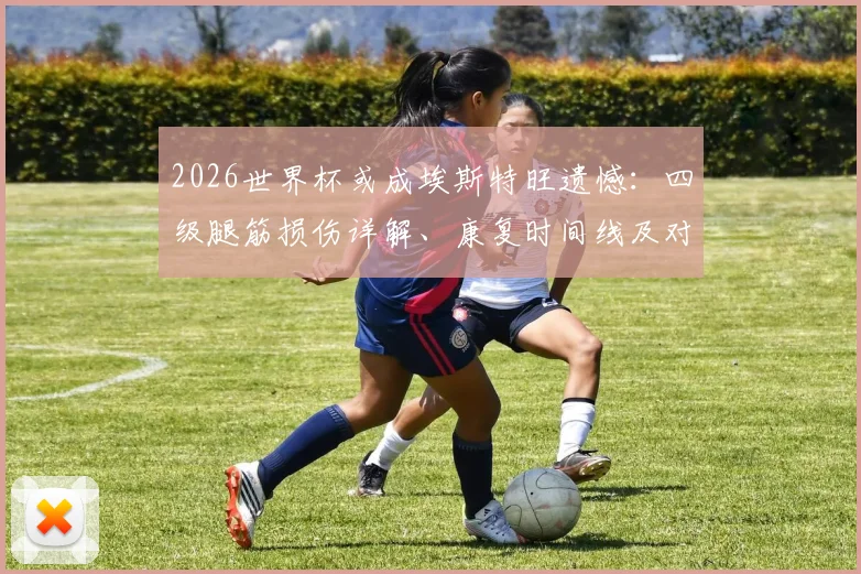 2026世界杯或成埃斯特旺遗憾:四级腿筋损伤详解、康复时间线及对球员职业生涯影响分析