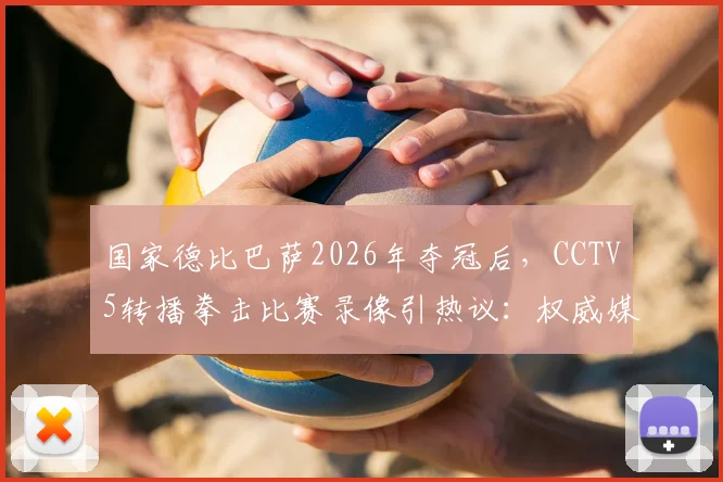 国家德比巴萨2026年夺冠后，CCTV5转播拳击比赛录像引热议：权威媒体赛事编排解析