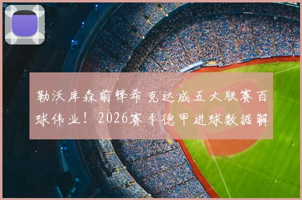 勒沃库森前锋希克达成五大联赛百球伟业！2026赛季德甲进球数据解析