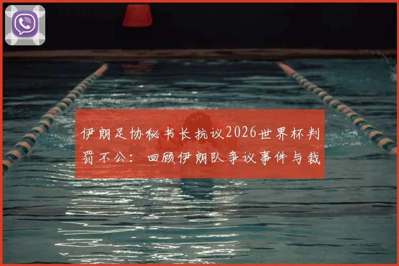 伊朗足协秘书长抗议2026世界杯判罚不公：回顾伊朗队争议事件与裁判判罚分析