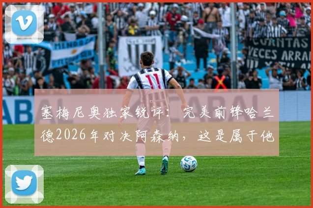 塞梅尼奥独家锐评：完美前锋哈兰德2026年对决阿森纳，这是属于他的最佳时机吗？