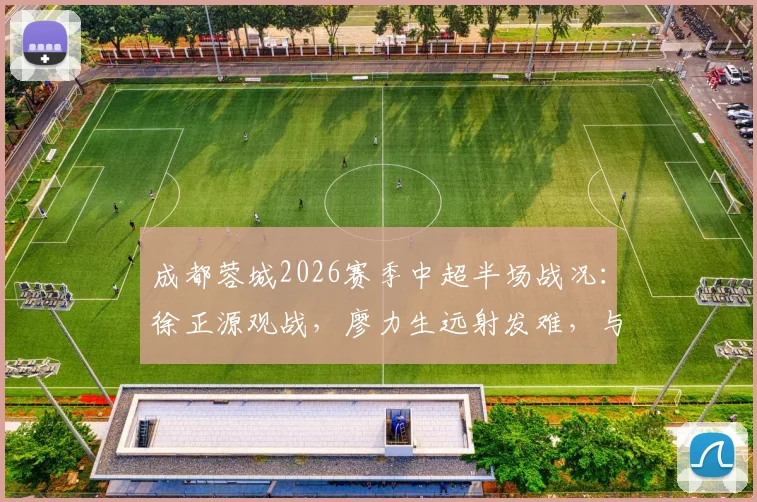 成都蓉城2026赛季中超半场战况:徐正源观战,廖力生远射发难,与辽宁铁人0比0僵局解析
