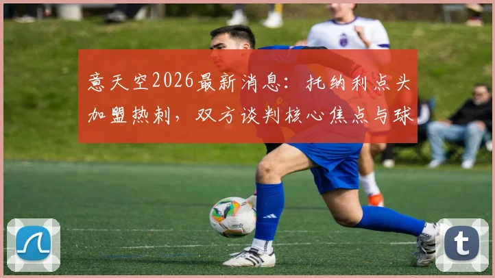 意天空2026最新消息：托纳利点头加盟热刺，双方谈判核心焦点与球员前景深度剖析