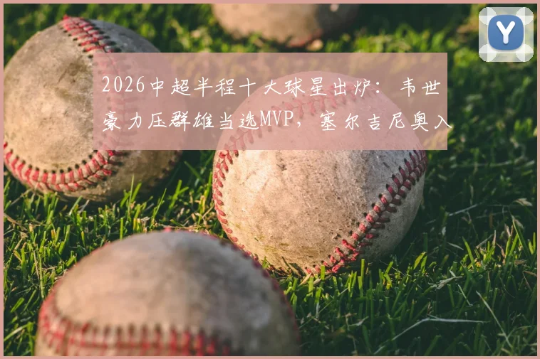 2026中超半程十大球星出炉:韦世豪力压群雄当选MVP,塞尔吉尼奥入围,附完整榜单深度解读