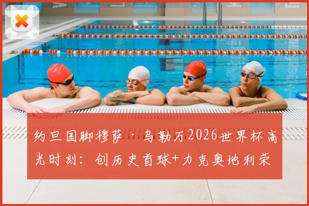 约旦国脚穆萨·乌勒万2026世界杯高光时刻：创历史首球+力克奥地利荣膺全场最佳球员全记录