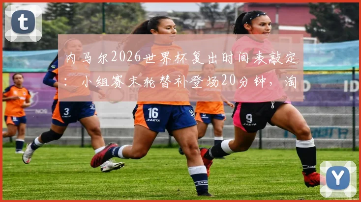 内马尔2026世界杯复出时间表敲定：小组赛末轮替补登场20分钟，淘汰赛首发出战，伤病恢复与战术考量全解析