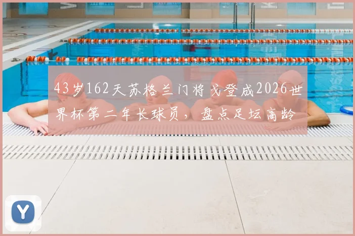 43岁162天苏格兰门将戈登成2026世界杯第二年长球员，盘点足坛高龄门将传奇与价值