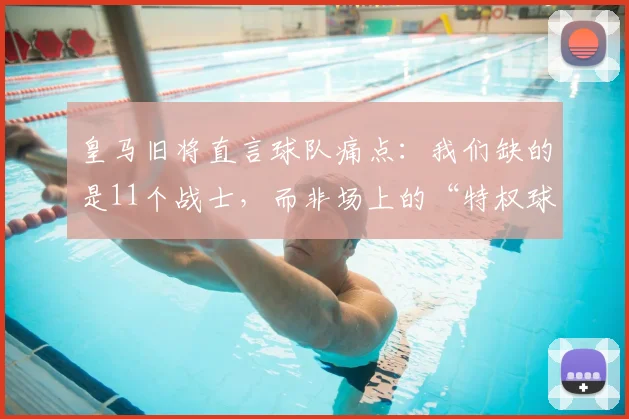 皇马旧将直言球队痛点：我们缺的是11个战士，而非场上的“特权球星” - 深度剖析皇马2026建队困局