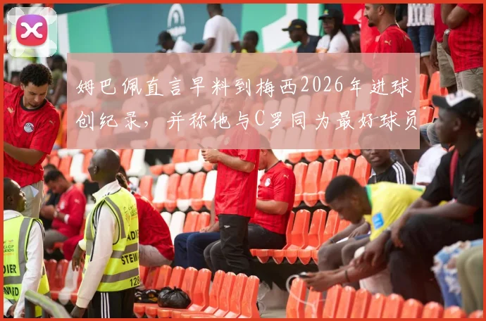 姆巴佩直言早料到梅西2026年进球创纪录,并称他与C罗同为最好球员引热议