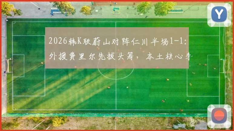 2026韩K联蔚山对阵仁川半场1-1：外援费里尔先拔头筹，本土核心李东炅迅速扳平，附两队近期交锋记录解析