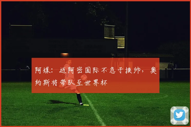 阿媒：迈阿密国际不急于换帅，奥约斯将带队至世界杯