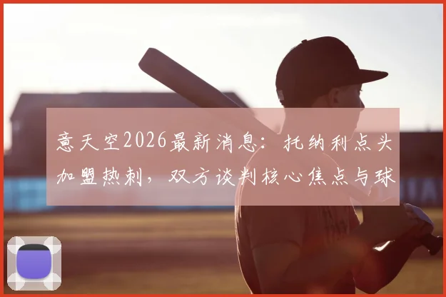 意天空2026最新消息：托纳利点头加盟热刺，双方谈判核心焦点与球员前景深度剖析