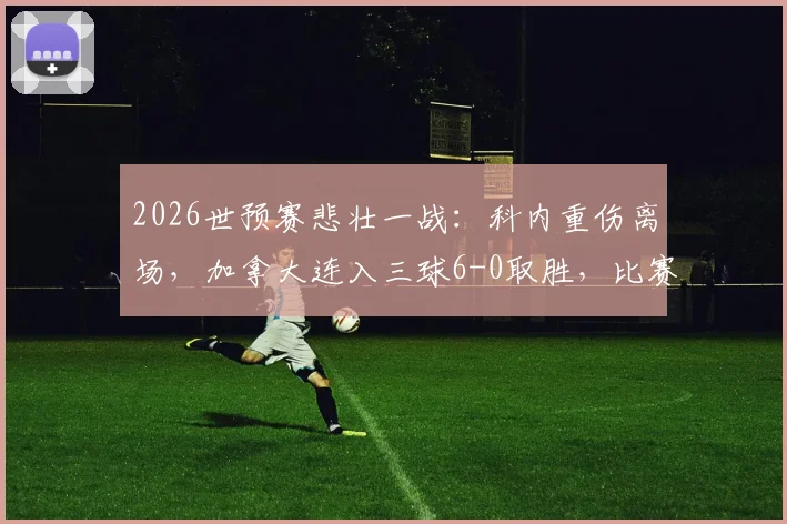 2026世预赛悲壮一战:科内重伤离场,加拿大连入三球6-0取胜,比赛详情与球员伤情最新进展解读