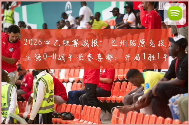 2026中乙联赛战报：兰州陇原竞技主场0-0战平长春喜都，开局1胜1平保持不败，附球队主力阵容与北区积分榜分析