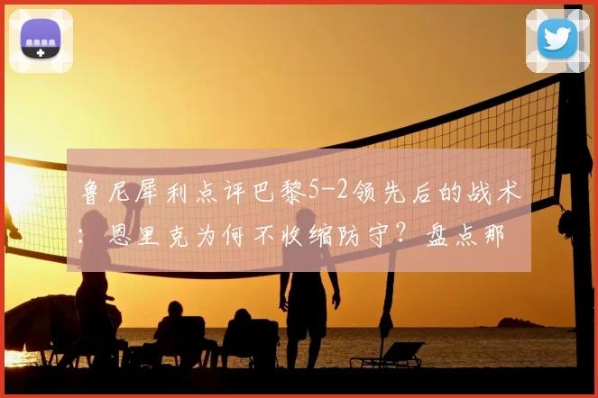 鲁尼犀利点评巴黎5-2领先后的战术：恩里克为何不收缩防守？盘点那些“业余”丢球瞬间
