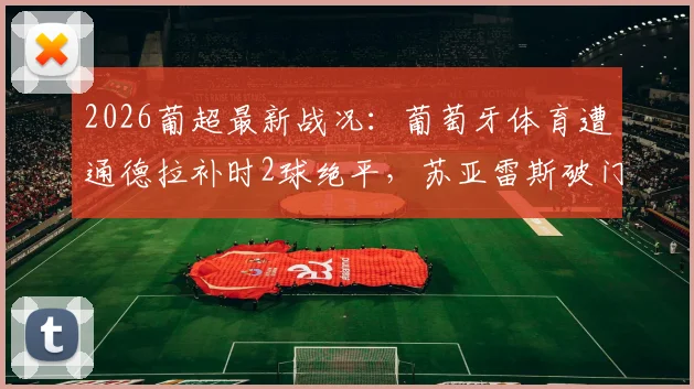 2026葡超最新战况:葡萄牙体育遭通德拉补时2球绝平,苏亚雷斯破门难救主