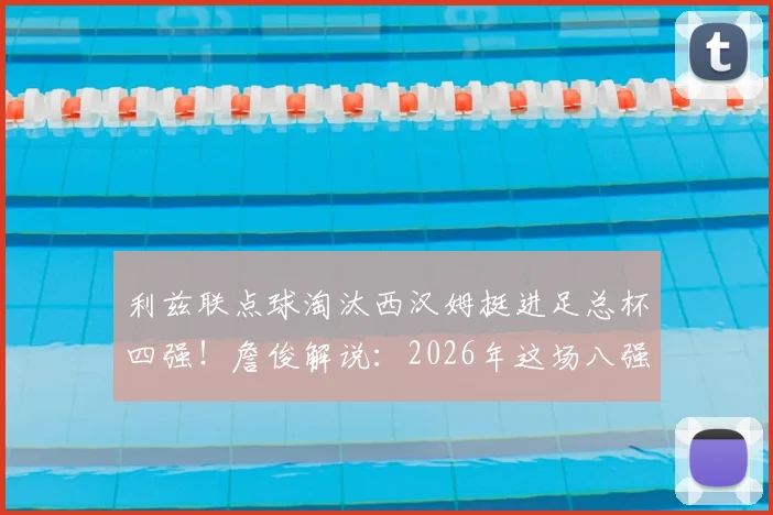 利兹联点球淘汰西汉姆挺进足总杯四强!詹俊解说:2026年这场八强战有多疯狂?
