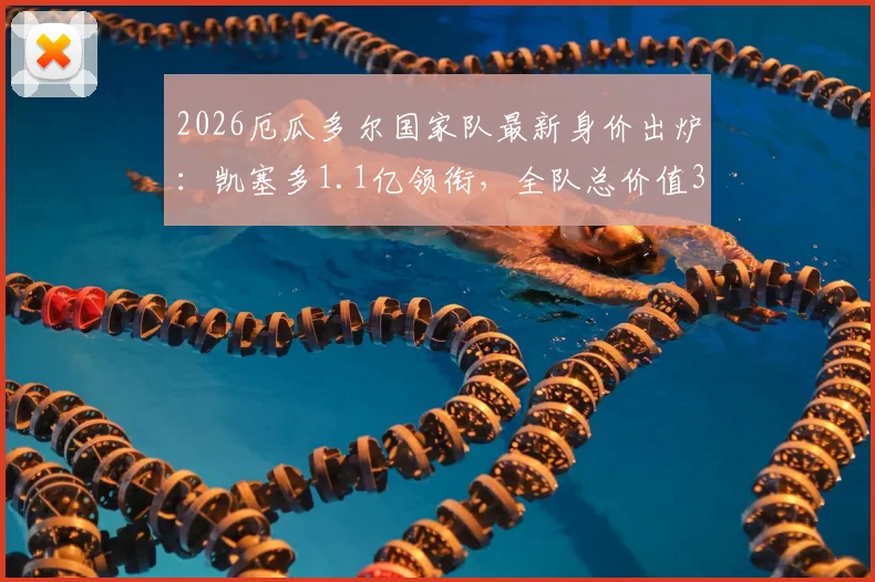 2026厄瓜多尔国家队最新身价出炉:凯塞多1.1亿领衔,全队总价值3.662亿欧元解析