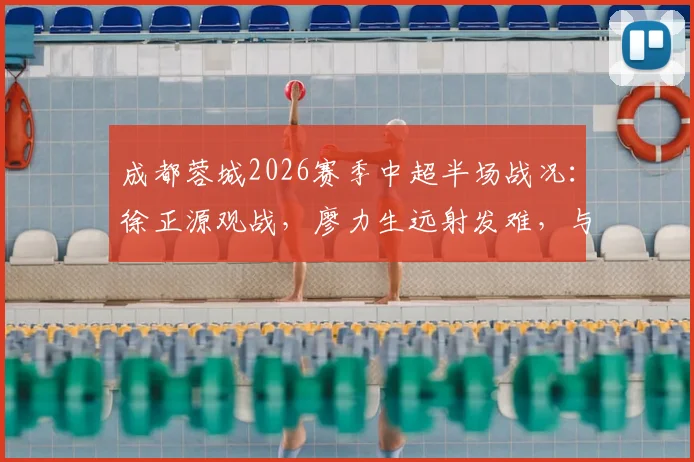 成都蓉城2026赛季中超半场战况：徐正源观战，廖力生远射发难，与辽宁铁人0比0僵局解析