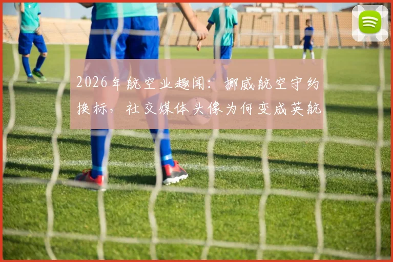 2026年航空业趣闻:挪威航空守约换标,社交媒体头像为何变成英航?背后故事与行业影响解读