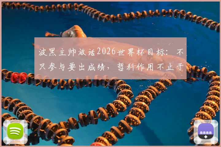 波黑主帅放话2026世界杯目标:不只参与要出成绩,哲科作用不止于进球