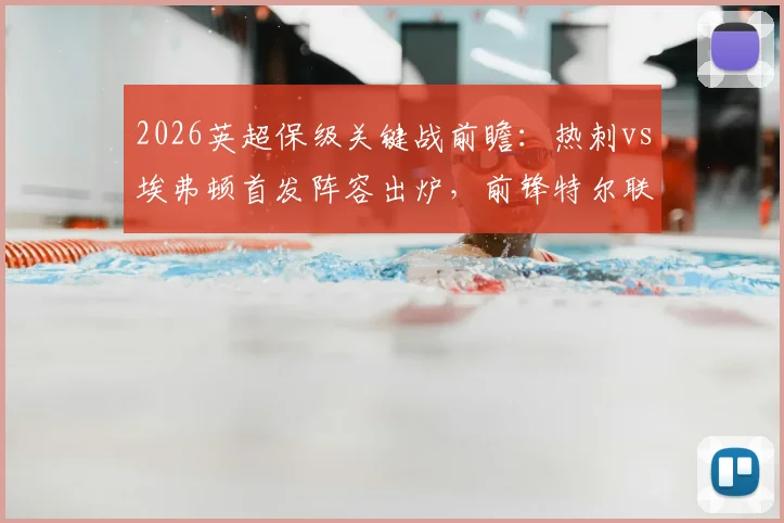 2026英超保级关键战前瞻:热刺vs埃弗顿首发阵容出炉,前锋特尔联手里沙利松出战,拿分即保级在望