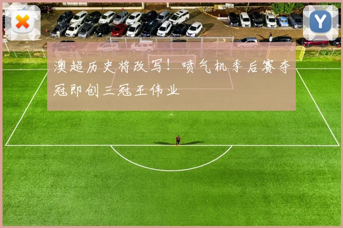澳超历史将改写！喷气机季后赛夺冠即创三冠王伟业