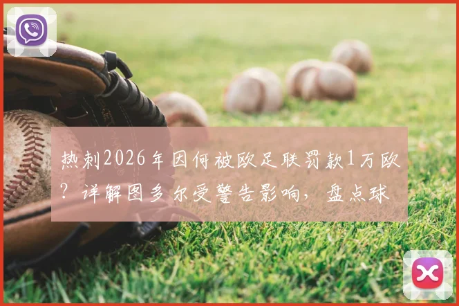 热刺2026年因何被欧足联罚款1万欧？详解图多尔受警告影响，盘点球队欧战纪律问题