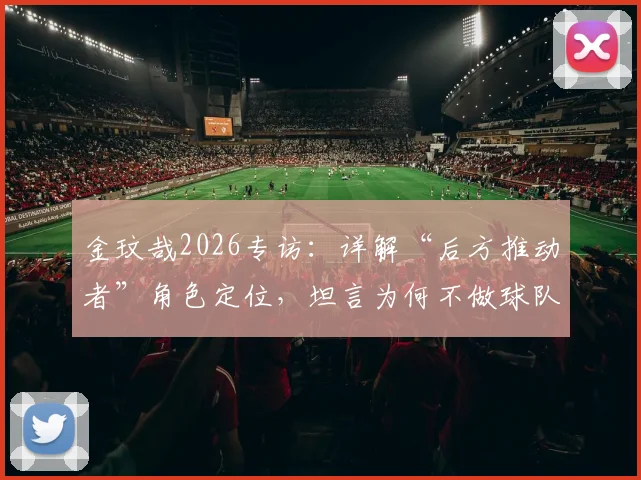 金玟哉2026专访:详解“后方推动者”角色定位,坦言为何不做球队领导者
