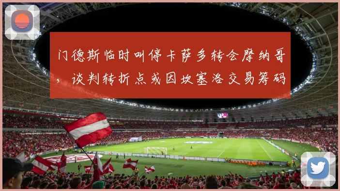 门德斯临时叫停卡萨多转会摩纳哥，谈判转折点或因坎塞洛交易筹码引关注