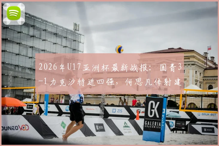 2026年U17亚洲杯最新战报:国青3-1力克沙特进四强,何思凡传射建功全程回顾