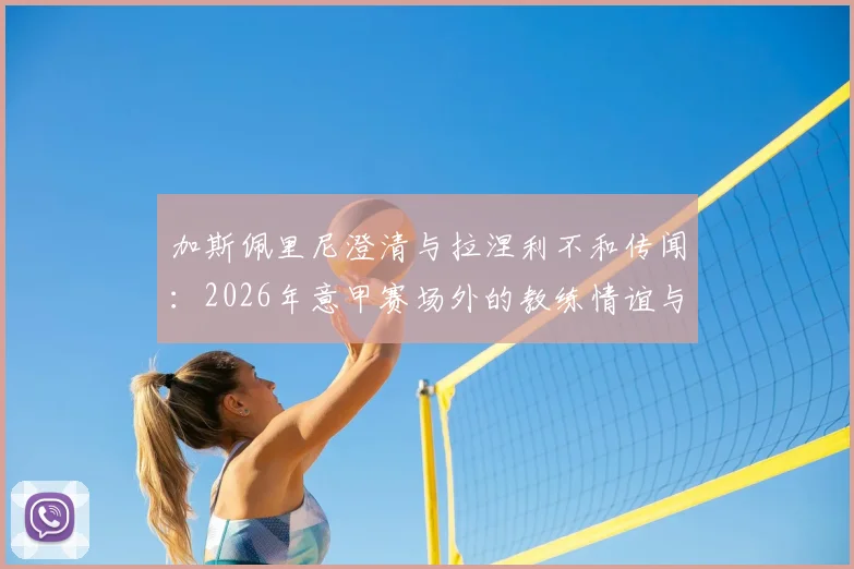 加斯佩里尼澄清与拉涅利不和传闻：2026年意甲赛场外的教练情谊与下周会面计划