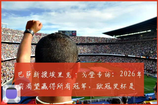 巴萨新援埃里克·戈登专访：2026年前渴望赢得所有冠军，欧冠奖杯是终极梦想，加盟细节与场上位置分析