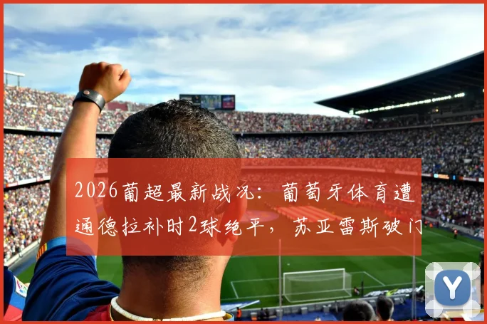 2026葡超最新战况：葡萄牙体育遭通德拉补时2球绝平，苏亚雷斯破门难救主