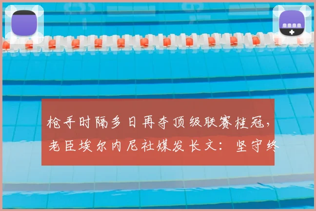 枪手时隔多日再夺顶级联赛桂冠，老臣埃尔内尼社媒发长文：坚守终有回报，球员与球迷心情难以言表