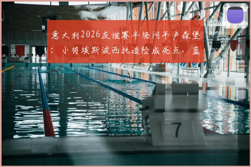 意大利2026友谊赛半场闷平卢森堡：小将埃斯波西托造险成亮点，蓝衣军团破门乏术待调整