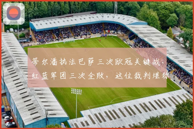 蒂尔潘执法巴萨三次欧冠关键战，红蓝军团三次全败，这位裁判堪称巴萨克星？