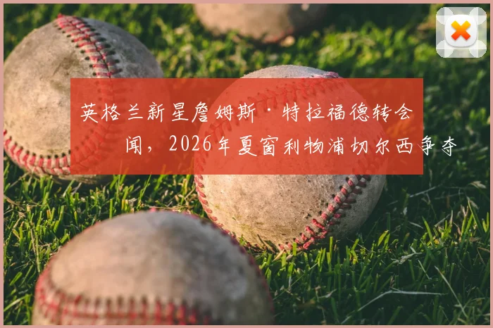 英格兰新星詹姆斯·特拉福德转会传闻，2026年夏窗利物浦切尔西争夺，伯恩利门将未来成焦点