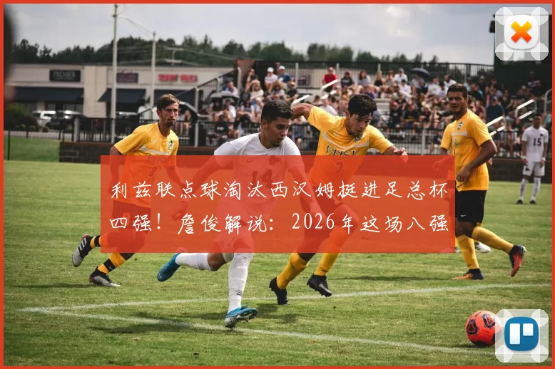 利兹联点球淘汰西汉姆挺进足总杯四强！詹俊解说：2026年这场八强战有多疯狂？