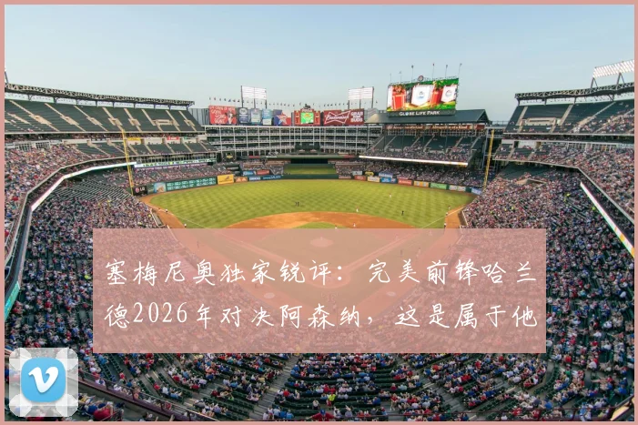 塞梅尼奥独家锐评：完美前锋哈兰德2026年对决阿森纳，这是属于他的最佳时机吗？