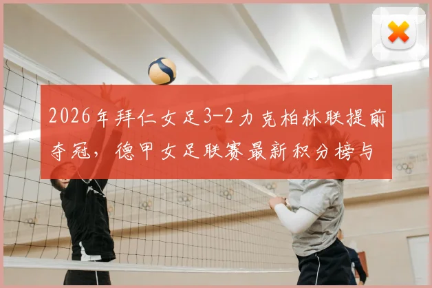 2026年拜仁女足3-2力克柏林联提前夺冠,德甲女足联赛最新积分榜与拜仁女足冠军历程全解析