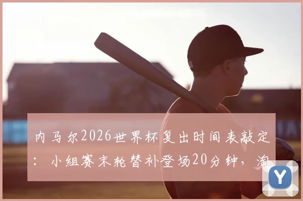 内马尔2026世界杯复出时间表敲定:小组赛末轮替补登场20分钟,淘汰赛首发出战,伤病恢复与战术考量全解析