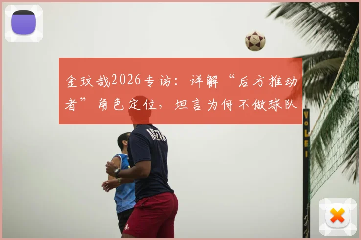 金玟哉2026专访：详解“后方推动者”角色定位，坦言为何不做球队领导者