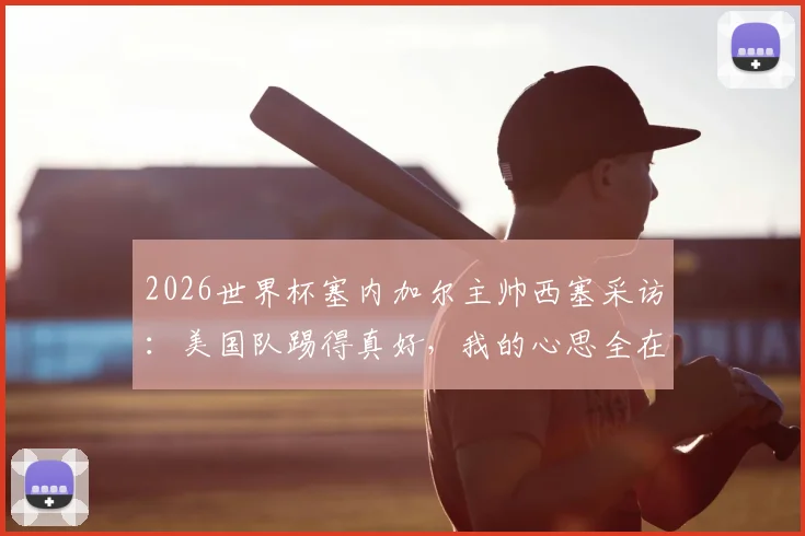 2026世界杯塞内加尔主帅西塞采访：美国队踢得真好，我的心思全在队伍备战上