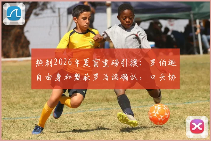 热刺2026年夏窗重磅引援:罗伯逊自由身加盟获罗马诺确认,口头协议已达成