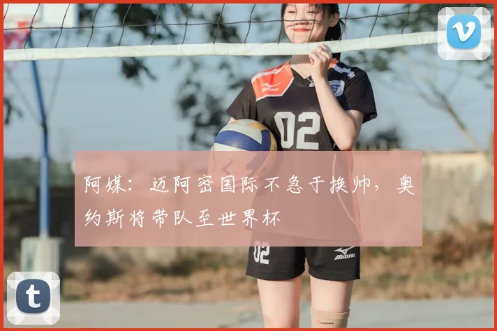 阿媒:迈阿密国际不急于换帅,奥约斯将带队至世界杯