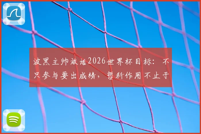 波黑主帅放话2026世界杯目标：不只参与要出成绩，哲科作用不止于进球