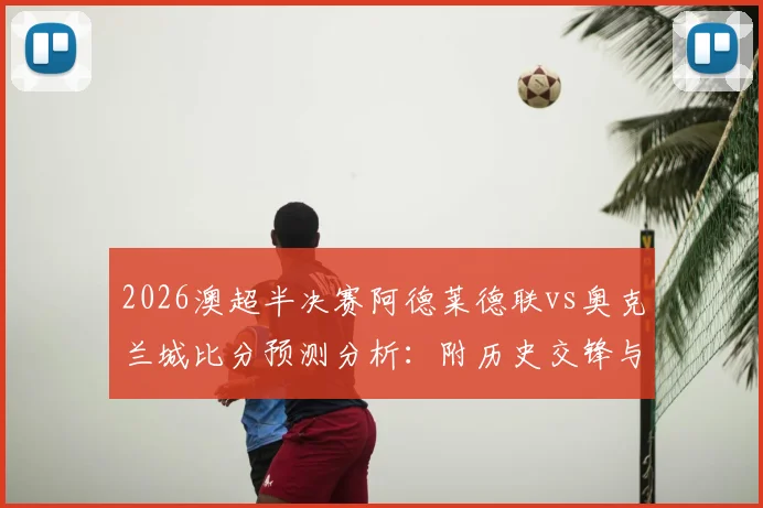 2026澳超半决赛阿德莱德联vs奥克兰城比分预测分析：附历史交锋与观赛渠道，参与截图赢正品球衣活动指南